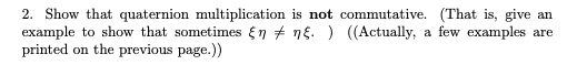 2. Show that quaternion multiplication is not commutative. (That is, give an
example to show that sometimes En + ng. ) ((Actually, a few examples are
printed on the previous page.))
