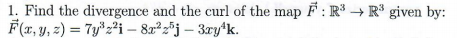 1. Find the divergence and the curl of the map F : R → R° given by:
F(x, Y, 2) = 7y*z²i – 82²z®j – 3ry*k.
%3D
