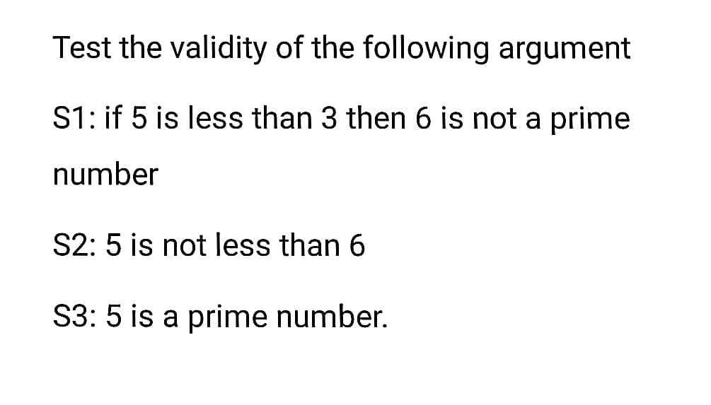 Test the validity of the following argument
S1: if 5 is less than 3 then 6 is not a prime
number
S2: 5 is not less than 6
S3: 5 is a prime number.
