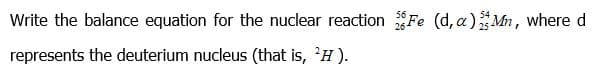 Write the balance equation for the nuclear reaction Fe (d, a)Mn, where d
represents the deuterium nucleus (that is, 'H ).
