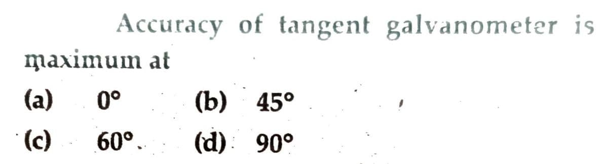 Accuracy of tangent galvanometer is
mалimum at
(a)
0°
(b) 45°
(c)
60°.
(d): 90°
