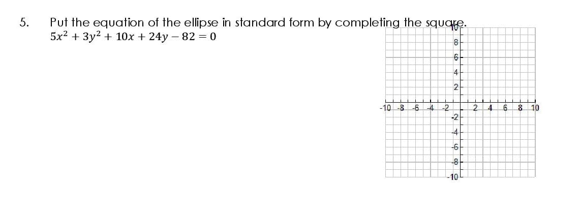 Put the equation of the ellipse in standard form by completing the square.
5x2 + 3y2 + 10x + 24y – 82 = 0
2
-10 -8
-6
-4
10
-2
-4
-6
-8
10
5.
