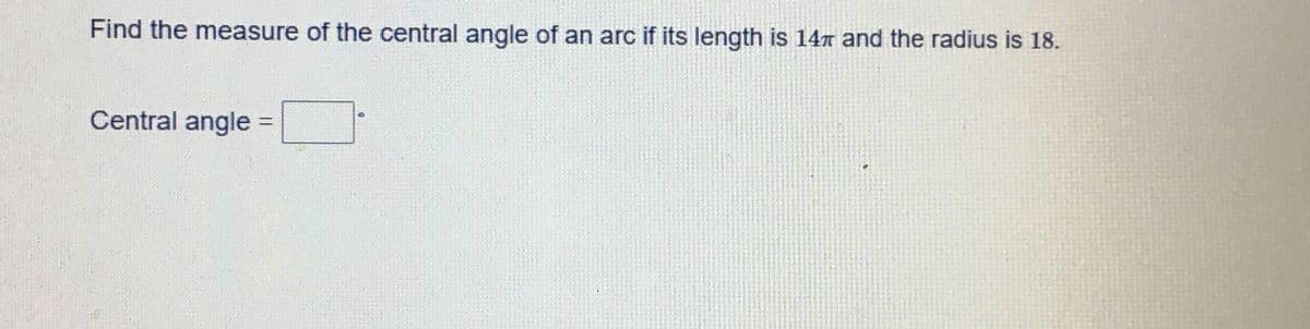 Find the measure of the central angle of an arc if its length is 14n and the radius is 18.
Central angle =
%3D
