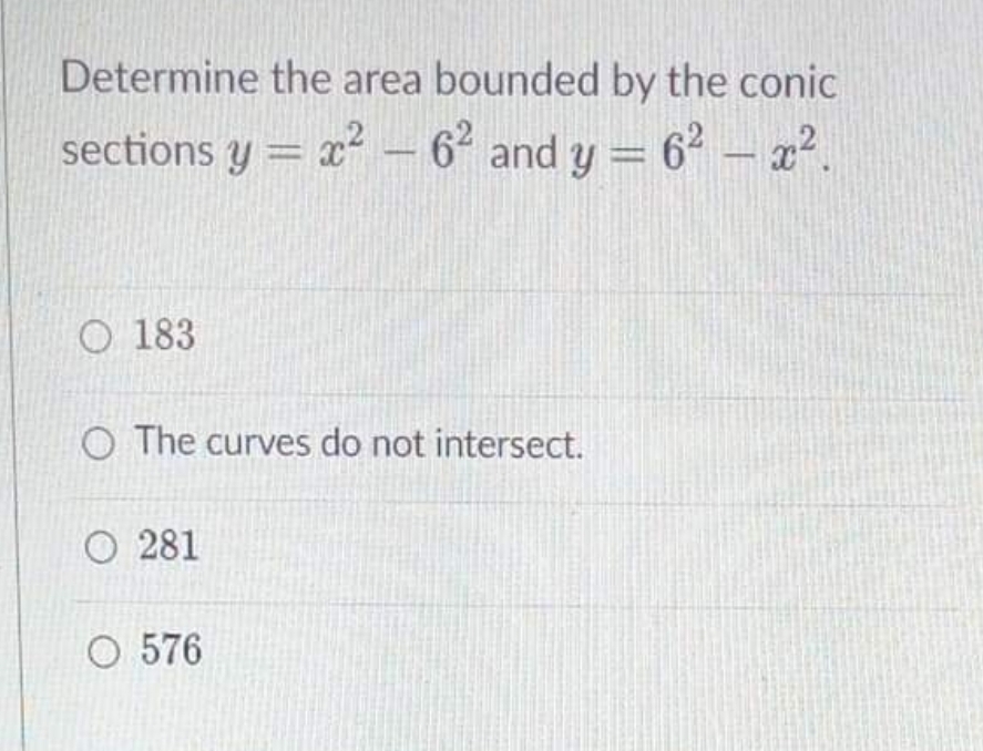 Determine the area bounded by the conic
sections y = x² – 6 and y
= 62 – x².
%3D
O 183
The curves do not intersect.
O 281
O 576
