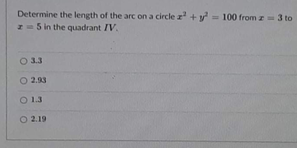 Determine the length of the arc on a circle a +y = 100 fromz 3 to
I= 5 in the quadrant IV.
%3D
3.3
2.93
1.3
O 2.19
