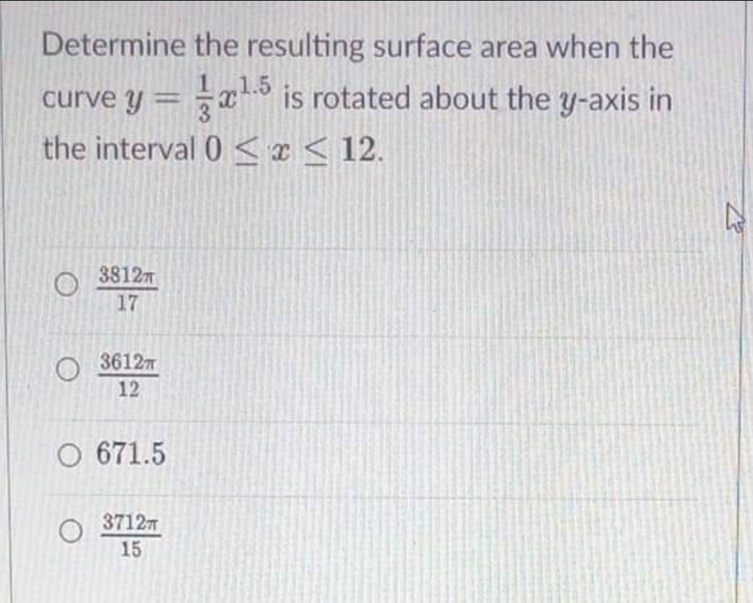 Determine the resulting surface area when the
1 1.5
curve y = -x is rotated about the y-axis in
the interval 0 < I< 12.
%3D
38127
17
3612T
12
O 671.5
3712m
15
