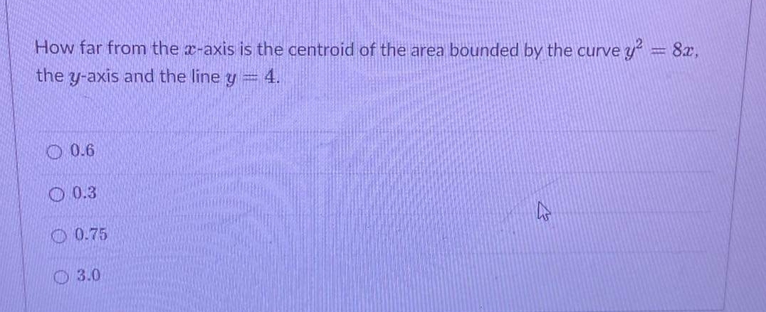 How far from the x-axis is the centroid of the area bounded by the curve y = 8x,
the y-axis and the line y 4.
O 0.6
O 0.3
O 0.75
O 3.0
