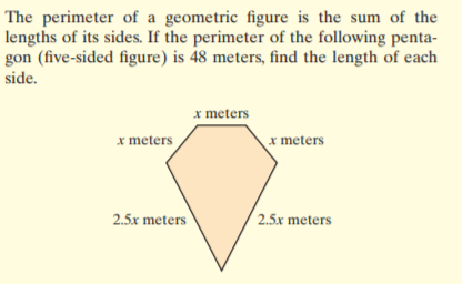 The perimeter of a geometric figure is the sum of the
lengths of its sides. If the perimeter of the following penta-
gon (five-sided figure) is 48 meters, find the length of each
side.
x meters
x meters
x meters
2.5x meters
2.5x meters

