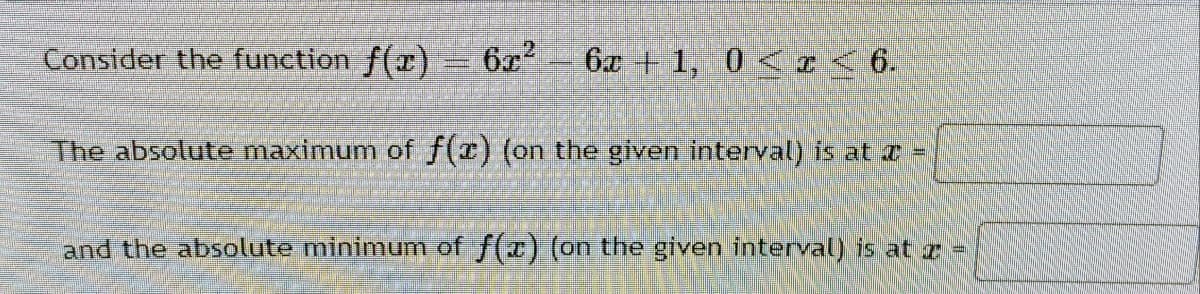 Consider the function f(x) = 6x
6x + 1, 0 < I< 6.
The absolute maximum of f(x) (on the given interval) is at r =
and the absolute minimum of f(x) (on the given interval) is at a=
