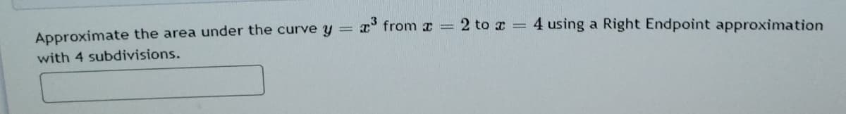 T from x =
2 to x
4 using a Right Endpoint approximation
%3D
Approximate the area under the curve y =
with 4 subdivisions.
