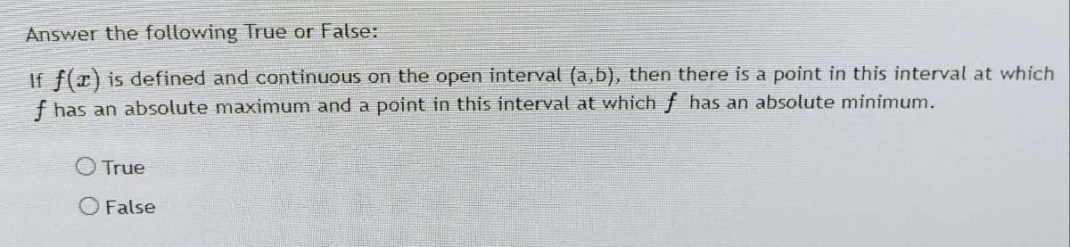 Answer the following True or False:
If f(x) is defined and continuous on the open interval (a,b), then there is a point in this interval at which
f has an absolute maximum and a point in this interval at which f has an absolute minimum.
True
O False
