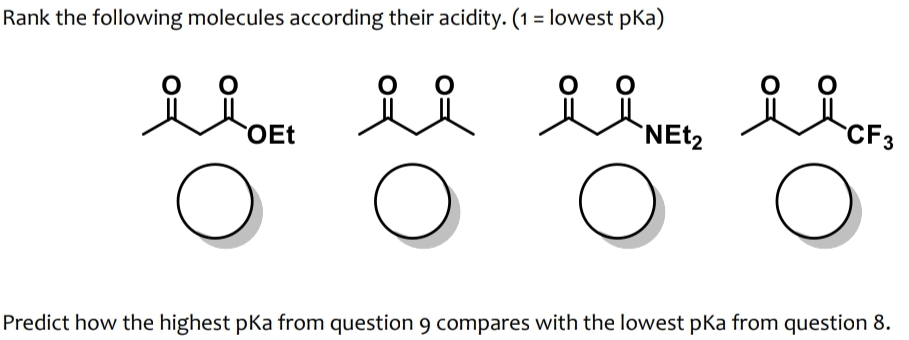 Rank the following molecules according their acidity. (1 = lowest pka)
OEt
O
요
ii iiNet il
요
NEt₂
O
O
CF 3
Predict how the highest pka from question 9 compares with the lowest pka from question 8.