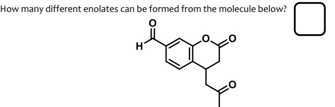How many different enolates can be formed from the molecule below?
H
lov
0