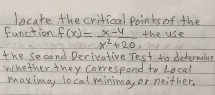 locate the critrcal Pointsof the
function f(x)= x-4
the use
x²+20.
the second Derivative Test to determine.
whether they correspond to Local
maximay local minima, or neithere
