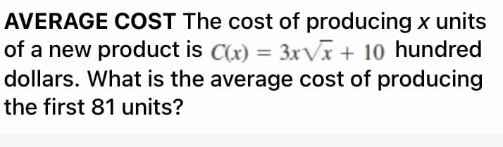 AVERAGE COST The cost of producing x units
of a new product is C(x) = 3xVI+ 10 hundred
dollars. What is the average cost of producing
the first 81 units?
