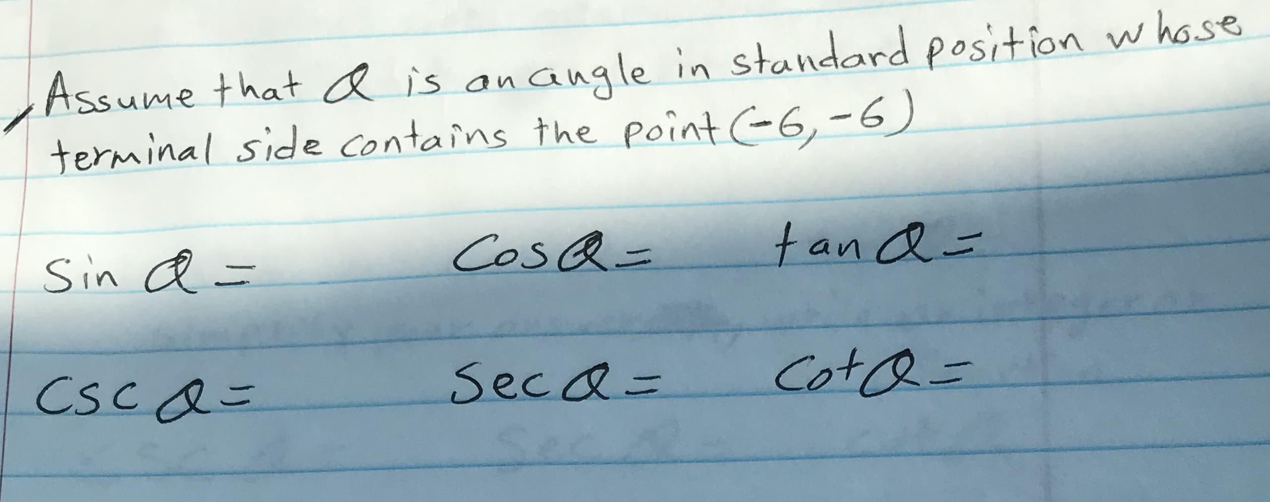 Assume that a is an angle in standard position whose
terminal side contains the point -6,-6)
Sin a =
CosQ=
tan a=
CSC Q=
SecaD
CotQ=
11
