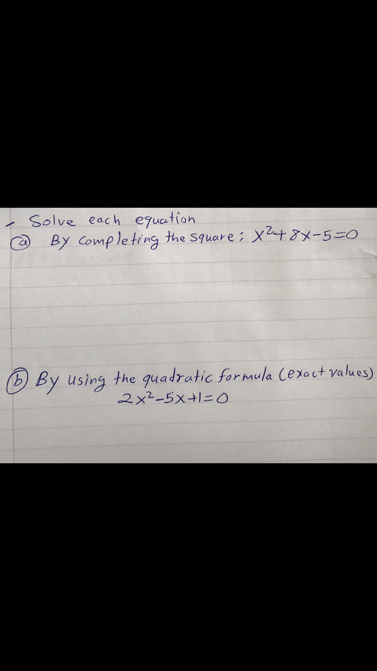Solve each equation
By Completing the square; Xt8x-5=0
By using the quadratic formula Cexact values)
2x2-5x+1=O
