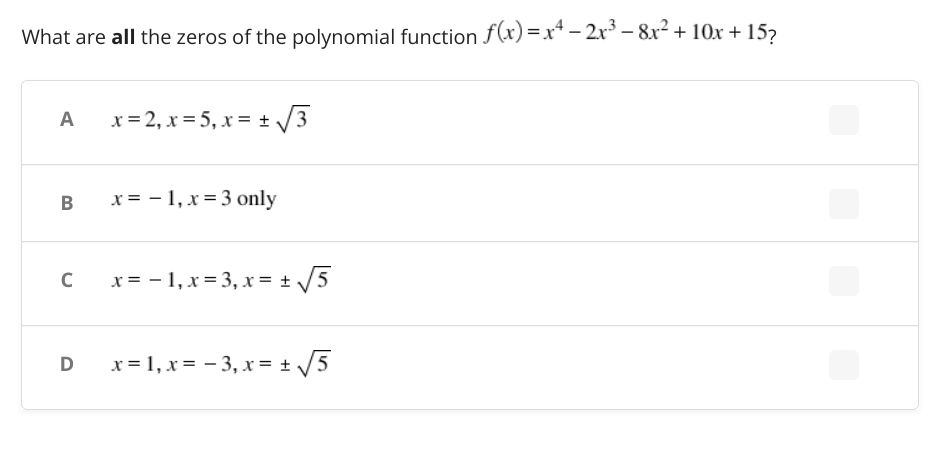 What are all the zeros of the polynomial function f(x) =x* – 2xr³ – 8x² + 10x + 157
A
x = 2, x = 5, x = + /3
B
x = - 1, x = 3 only
C x= - 1, x= 3, x = + /5
D
x = 1, x = - 3, x = + /5
