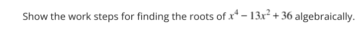 Show the work steps for finding the roots of x* – 13x² + 36 algebraically.

