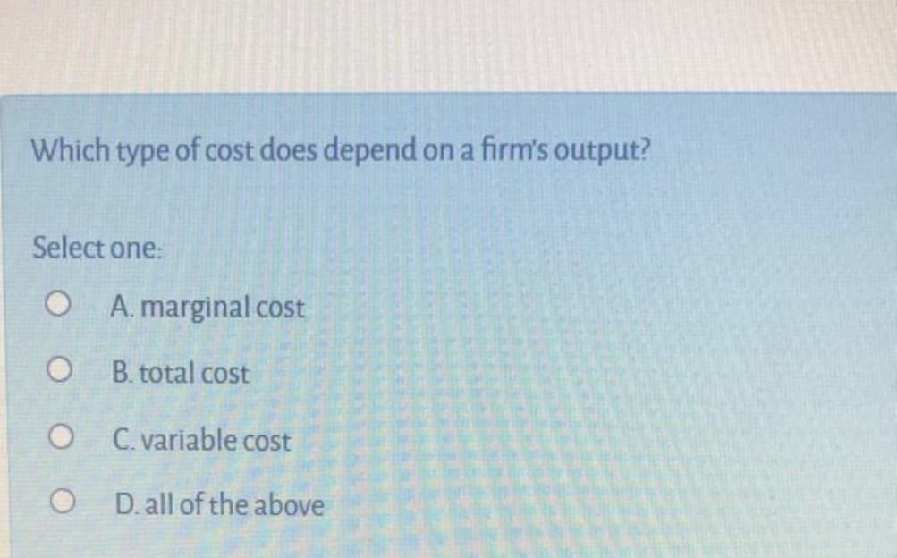 Which type of cost does depend on a firm's output?
Select one:
O A. marginal cost
O B. total cost
O C variable cost
O D. all of the above
