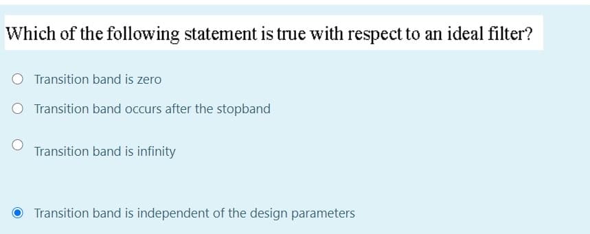 Which of the following statement is true with respect to an ideal filter?
Transition band is zero
Transition band occurs after the stopband
Transition band is infinity
O Transition band is independent of the design parameters
