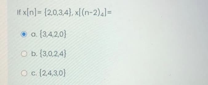 If x[n] = {2,0,3,4}, x[((n-2)4]=
O a. {3,4,2,0}
O b. {3,0,2,4}
O c. {2,4,3,0}
