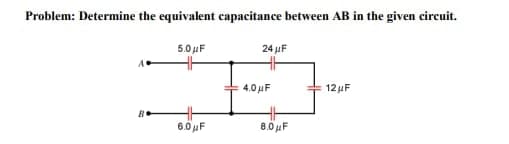 Problem: Determine the equivalent capacitance between AB in the given circuit.
B
5.0μF
6.0μF
24 μF
4.0μF
8.0μF
12μF
