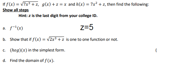 If f(x) = v7x³ + z, g(x) +z =x and h(x) = 7x² + z, then find the following:
Show all steps
Hint: z is the last digit from your college ID.
a. f*(x)
z=5
b. Show that if f(x) = v2x³ + z is one to one function or not.
c. (hog)(x) in the simplest form.
d. Find the domain of f (x).
