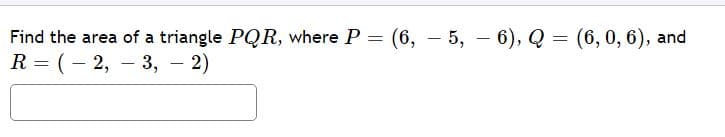 Find the area of a triangle PQR, where P = (6, – 5, – 6), Q = (6, 0, 6), and
R = (– 2, – 3, – 2)
