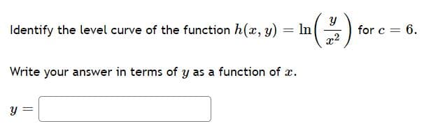 Identify the level curve of the function h(x, y) = In
for c = 6.
Write your answer in terms of y as a function of x.
y =
