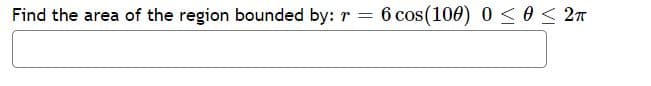 Find the area of the region bounded by: r 6 cos(100) 0 < 0< 27

