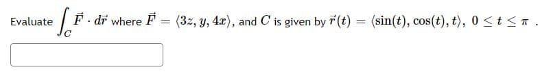 Evaluate
F- dr where F = (3z, y, 4x), and C is given by 7(t) = (sin(t), cos(t), t), 0 <t < T.
