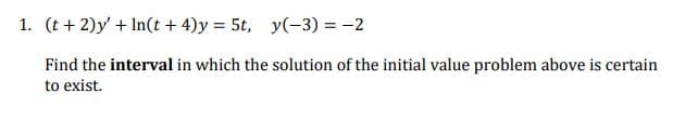 1. (t + 2)y' + In(t + 4)y = 5t, y(-3) = -2
Find the interval in which the solution of the initial value problem above is certain
to exist.
