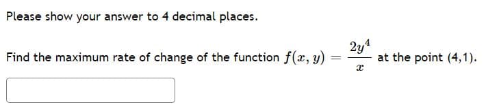 Please show your answer to 4 decimal places.
2y4
at the point (4,1).
Find the maximum rate of change of the function f(x, y)
