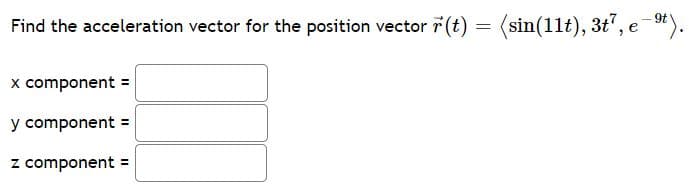 Find the acceleration vector for the position vector 7 (t) = (sin(11t), 3t', e
-*).
x component =
y component =
z component =
