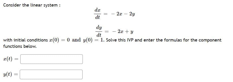 Consider the linear system :
dx
2x – 2y
%3D
dt
dy
- 2x + y
with initial conditions x(0) = 0 and y(0)
dt
1. Solve this IVP and enter the formulas for the component
%3D
functions below.
æ(t)
y(t) :
