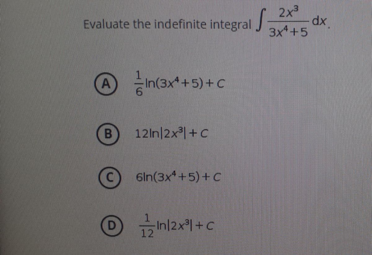 2x3
dx
3x +5
Evaluate the indefinite integral
1.
In(3x*+5)+ C
B) 12In|2x히+C
6In(3x*+5)+C
In|2xl+c
12
D
