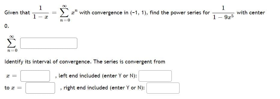 1
Given that
1
1
x" with convergence in (-1, 1), find the power series for
with center
1- 9x5
|
n=0
0.
n=0
Identify its interval of convergence. The series is convergent from
x =
left end included (enter Y or N):
to x =
right end included (enter Y or N):
