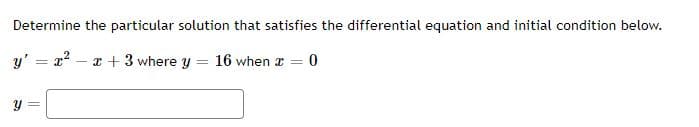 Determine the particular solution that satisfies the differential equation and initial condition below.
y' = x2 – a + 3 where y
16 when a = 0
y =
