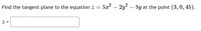 Find the tangent plane to the equation z = 5x? – 2y? – 5y at the point (3, 0, 45).
|
