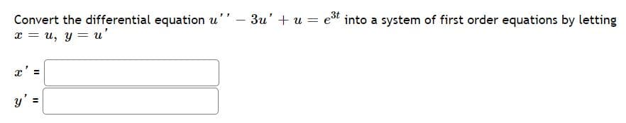 Convert the differential equation u'' – 3u' + u = et into a system of first order equations by letting
x = u, y = u'
-
y' =
