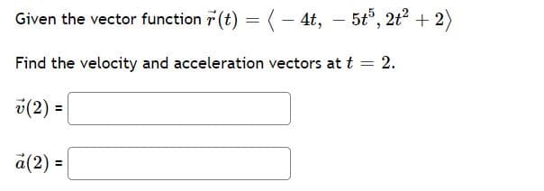 Given the vector function 7 (t) = (- 4t, – 5t", 2t? + 2)
Find the velocity and acceleration vectors at t =
2.
v(2) =
a(2) =
