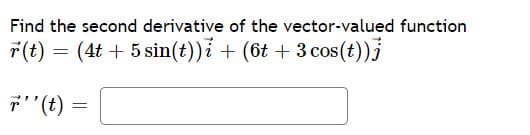 Find the second derivative of the vector-valued function
7(t) = (4t + 5 sin(t))i + (6t + 3 cos(t))j
%3D
'(t)
