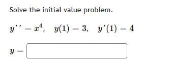 Solve the initial value problem.
y" = x*, y(1) = 3, y'(1) = 4
