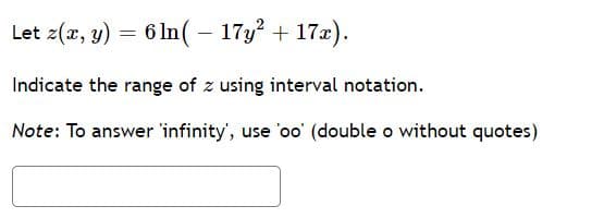 Let z(x, y) = 6 In( – 17y? + 172).
Indicate the range of z using interval notation.
Note: To answer 'infinity', use 'oo' (double o without quotes)
