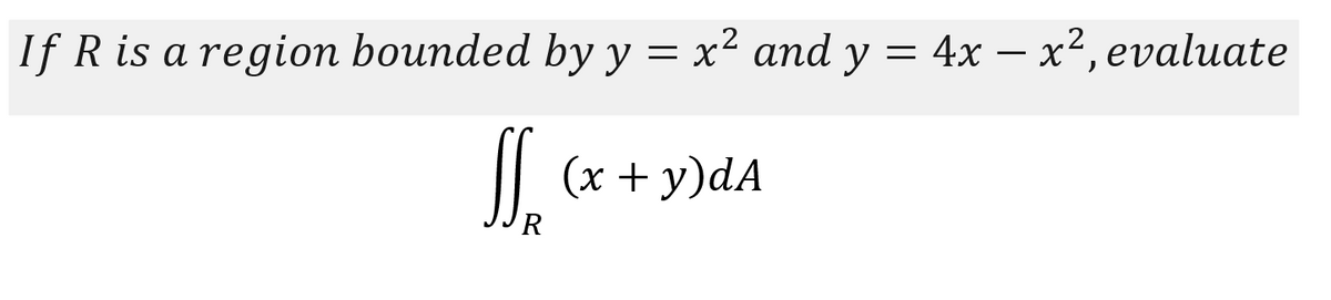 If R is a region bounded by y = x² and y = 4x – x², evaluate
|| (x + y)dA
R
