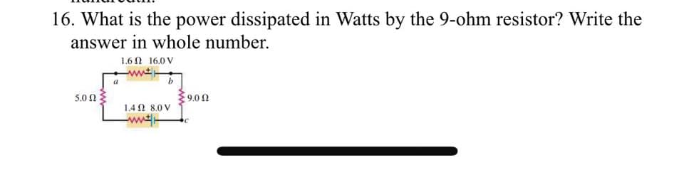 16. What is the power dissipated in Watts by the 9-ohm resistor? Write the
answer in whole number.
1.6 16.0 V
5.00
9.00
1.402 8.0 V
