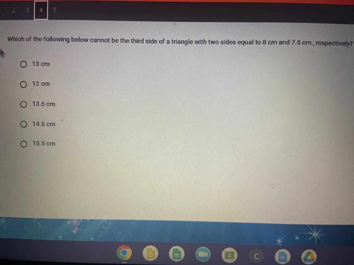 3
4
Which of the following below cannot be the third side of a triangle with two sides equal to 8 cm and 7.5 cm, respectively?
13 cm
O 12 cm
O 13.5 cm
O 14.5 cm
O.15.5 cm
E