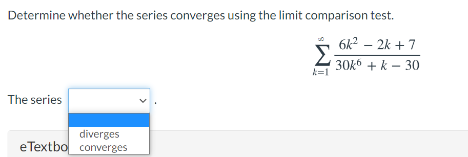 Determine whether the series converges using the limit comparison test.
6k2 – 2k + 7
Σ
30k6 + k – 30
k=1
-
The series
diverges
eTextbo converges
