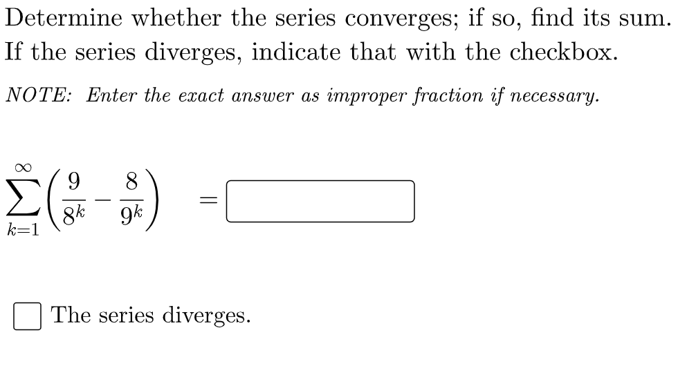 Determine whether the series converges; if so, find its sum.
If the series diverges, indicate that with the checkbox.
NOTE: Enter the exact answer as improper fraction if necessary.
9.
8.
8k
k=1
9k
The series diverges.
||
